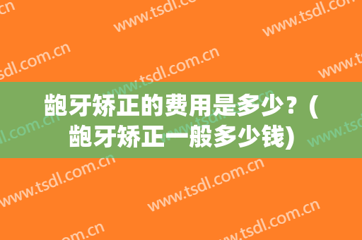 龅牙矫正的费用是多少？(龅牙矫正一般多少钱)