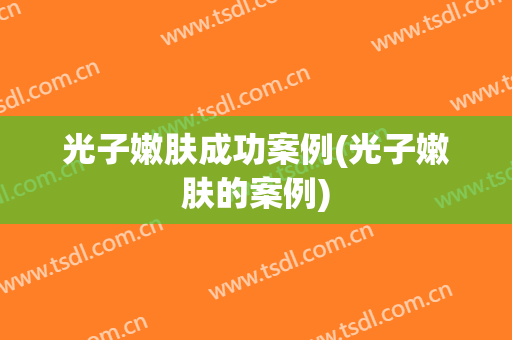 光子嫩肤成功案例(光子嫩肤的案例)