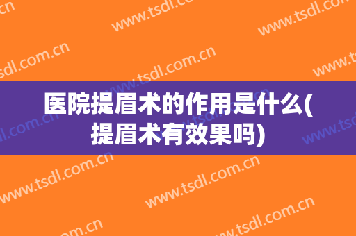 医院提眉术的作用是什么(提眉术有效果吗)