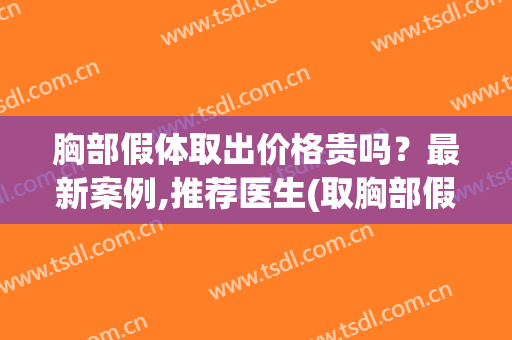 胸部假体取出价格贵吗？最新案例,推荐医生(取胸部假体需要多少钱)