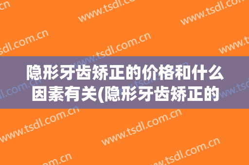 隐形牙齿矫正的价格和什么因素有关(隐形牙齿矫正的价格和什么因素有关系)