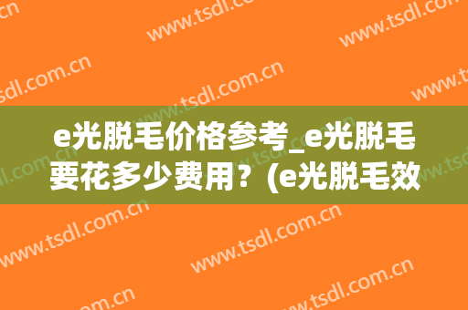 e光脱毛价格参考_e光脱毛要花多少费用？(e光脱毛效果怎么样大概需要多少钱)