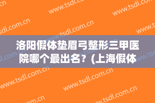 洛阳假体垫眉弓整形三甲医院哪个最出名？(上海假体眉弓做得好的医生)