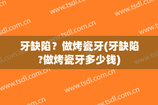 牙缺陷？做烤瓷牙(牙缺陷?做烤瓷牙多少钱)