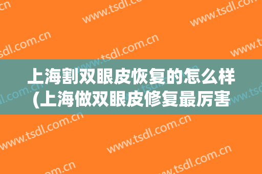 上海割双眼皮恢复的怎么样(上海做双眼皮修复最厉害的医生)