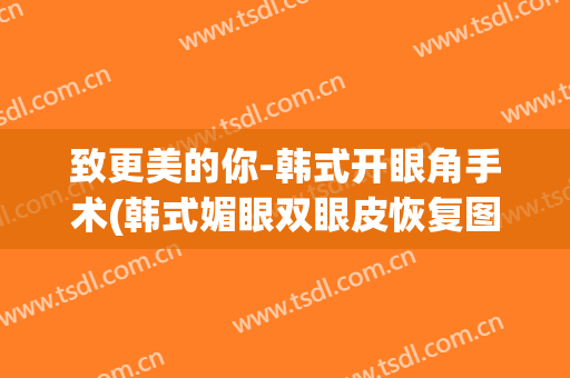 致更美的你-韩式开眼角手术(韩式媚眼双眼皮恢复图)