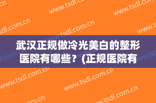 武汉正规做冷光美白的整形医院有哪些？(正规医院有冷光美白么)