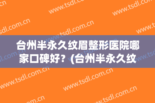 台州半永久纹眉整形医院哪家口碑好？(台州半永久纹眉整形医院哪家口碑好呢)