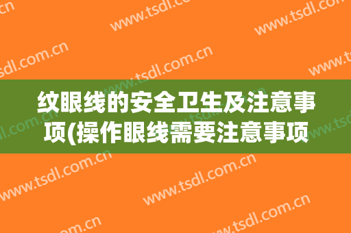 纹眼线的安全卫生及注意事项(操作眼线需要注意事项)