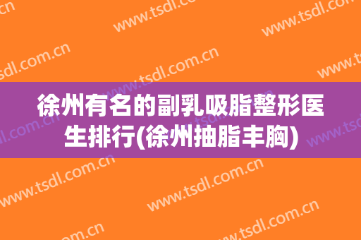 徐州有名的副乳吸脂整形医生排行(徐州抽脂丰胸)