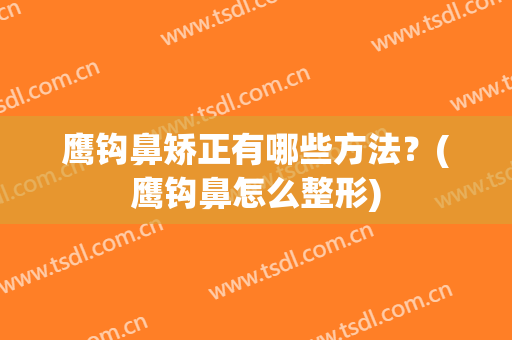鹰钩鼻矫正有哪些方法？(鹰钩鼻怎么整形)