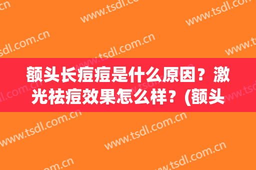 额头长痘痘是什么原因？激光祛痘效果怎么样？(额头长痘会怎么样)