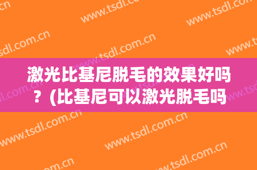激光比基尼脱毛的效果好吗？(比基尼可以激光脱毛吗)