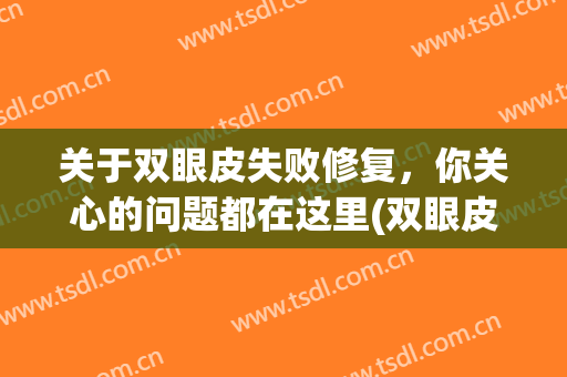 关于双眼皮失败修复，你关心的问题都在这里(双眼皮修复容易失败吗)