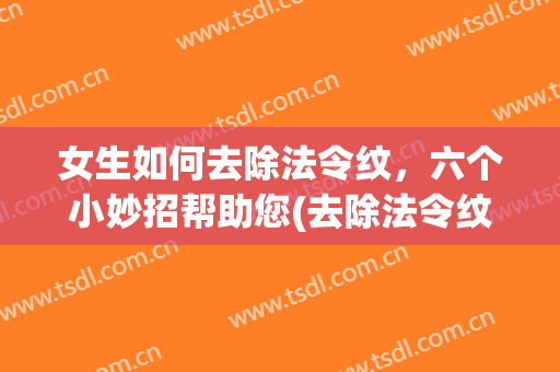 女生如何去除法令纹，六个小妙招帮助您(去除法令纹小技巧)