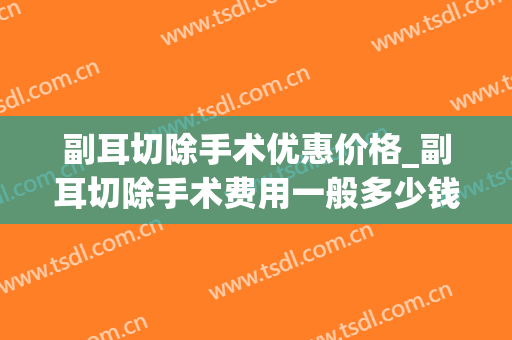 副耳切除手术优惠价格_副耳切除手术费用一般多少钱？(切除附耳要多少钱)