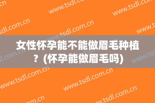 女性怀孕能不能做眉毛种植？(怀孕能做眉毛吗)