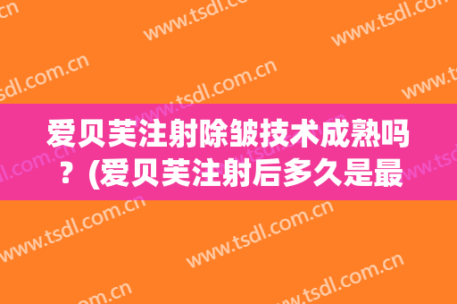 爱贝芙注射除皱技术成熟吗？(爱贝芙注射后多久是最好效果)