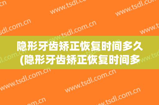 隐形牙齿矫正恢复时间多久(隐形牙齿矫正恢复时间多久完成)