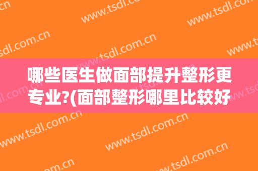 哪些医生做面部提升整形更专业?(面部整形哪里比较好)