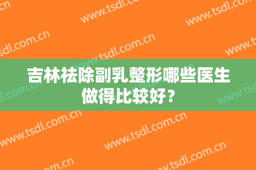 吉林祛除副乳整形哪些医生做得比较好？