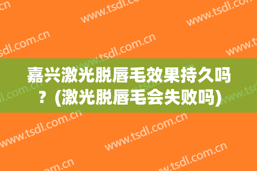 嘉兴激光脱唇毛效果持久吗？(激光脱唇毛会失败吗)