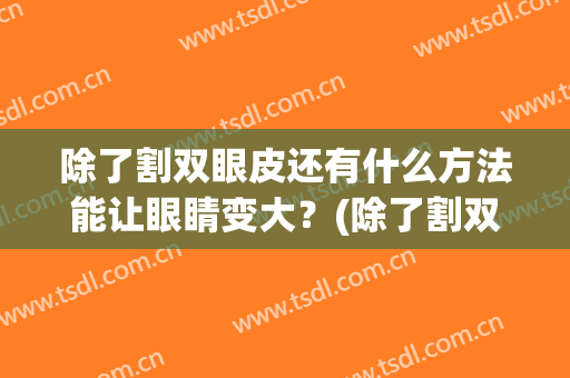 除了割双眼皮还有什么方法能让眼睛变大？(除了割双眼皮还有什么方法能让眼睛变大点)