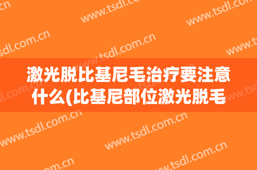 激光脱比基尼毛治疗要注意什么(比基尼部位激光脱毛有什么副作用吗)