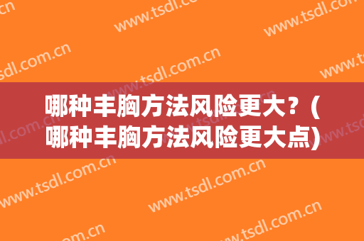 哪种丰胸方法风险更大？(哪种丰胸方法风险更大点)
