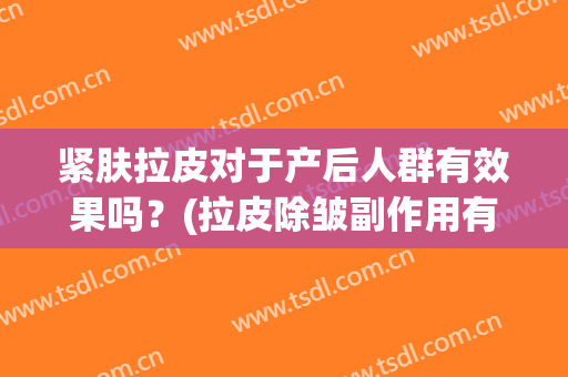 紧肤拉皮对于产后人群有效果吗？(拉皮除皱副作用有哪些)