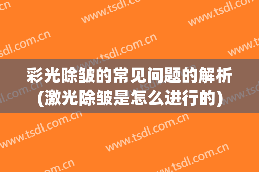彩光除皱的常见问题的解析(激光除皱是怎么进行的)