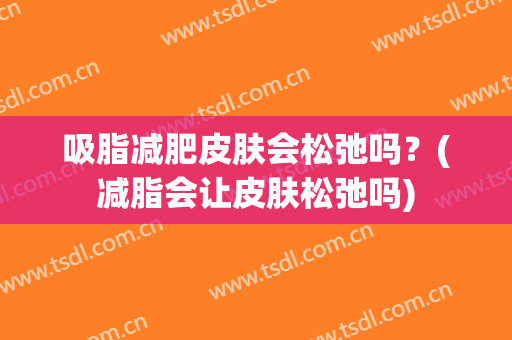 吸脂减肥皮肤会松弛吗？(减脂会让皮肤松弛吗)