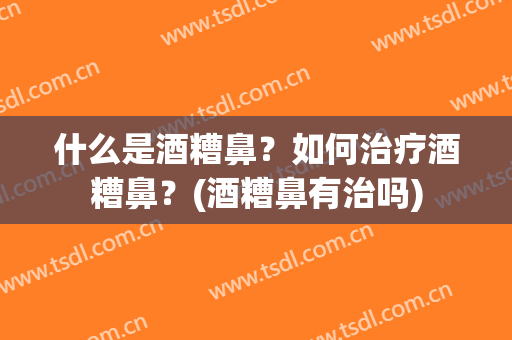 什么是酒糟鼻？如何治疗酒糟鼻？(酒糟鼻有治吗)