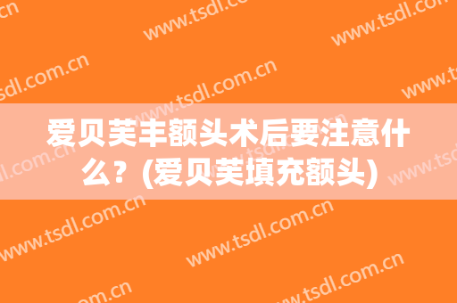 爱贝芙丰额头术后要注意什么？(爱贝芙填充额头)