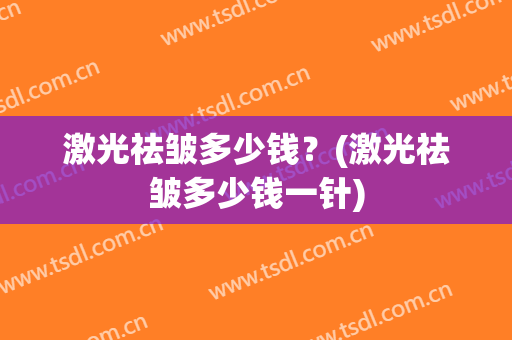 激光祛皱多少钱？(激光祛皱多少钱一针)