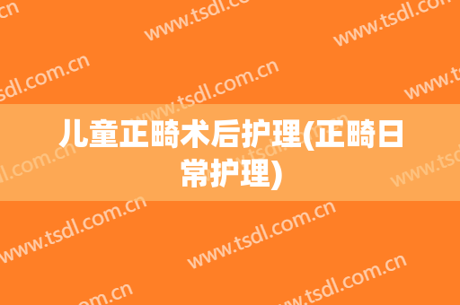 儿童正畸术后护理(正畸日常护理)