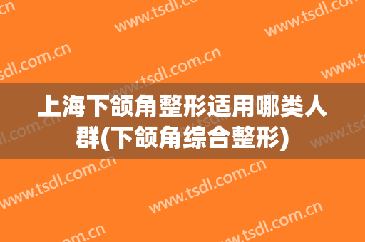 上海下颌角整形适用哪类人群(下颌角综合整形)