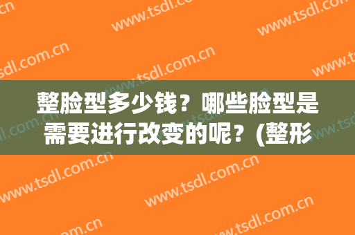 整脸型多少钱？哪些脸型是需要进行改变的呢？(整形脸部要多少钱)