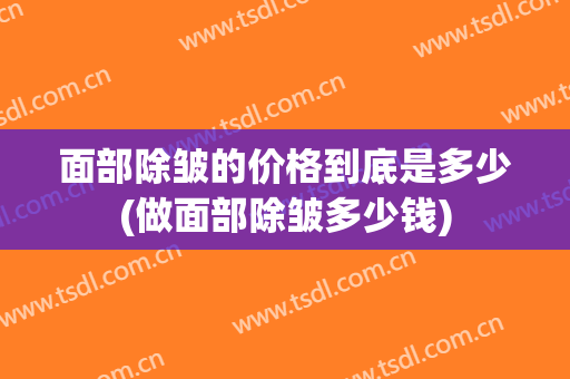 面部除皱的价格到底是多少(做面部除皱多少钱)