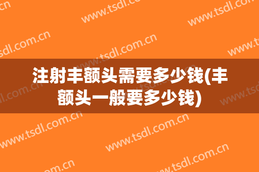 注射丰额头需要多少钱(丰额头一般要多少钱)