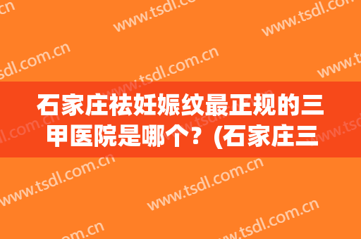 石家庄祛妊娠纹最正规的三甲医院是哪个？(石家庄三甲医院排行榜美容整形)