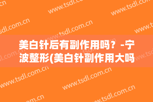 美白针后有副作用吗？-宁波整形(美白针副作用大吗)