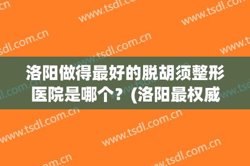 洛阳做得最好的脱胡须整形医院是哪个？(洛阳最权威的整形医院)