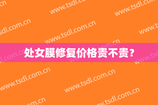 处女膜修复价格贵不贵？