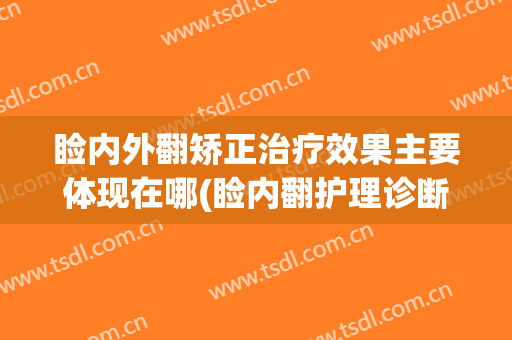 睑内外翻矫正治疗效果主要体现在哪(睑内翻护理诊断)
