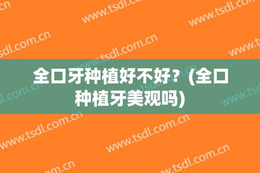 全口牙种植好不好？(全口种植牙美观吗)