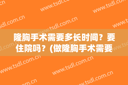 隆胸手术需要多长时间？要住院吗？(做隆胸手术需要多长时间)