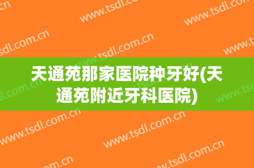 天通苑那家医院种牙好(天通苑附近牙科医院)