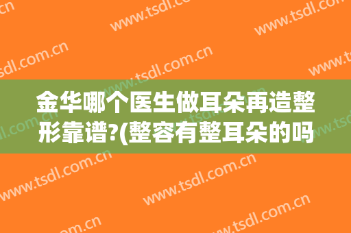 金华哪个医生做耳朵再造整形靠谱?(整容有整耳朵的吗)