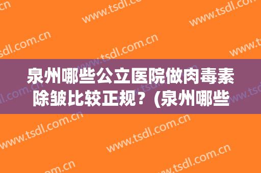 泉州哪些公立医院做肉毒素除皱比较正规？(泉州哪些公立医院做肉毒素除皱比较正规一点)